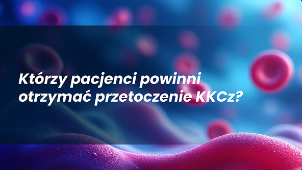 Którzy pacjenci powinni otrzymać przetoczenie KKCz?